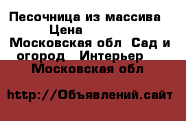 Песочница из массива › Цена ­ 2 000 - Московская обл. Сад и огород » Интерьер   . Московская обл.